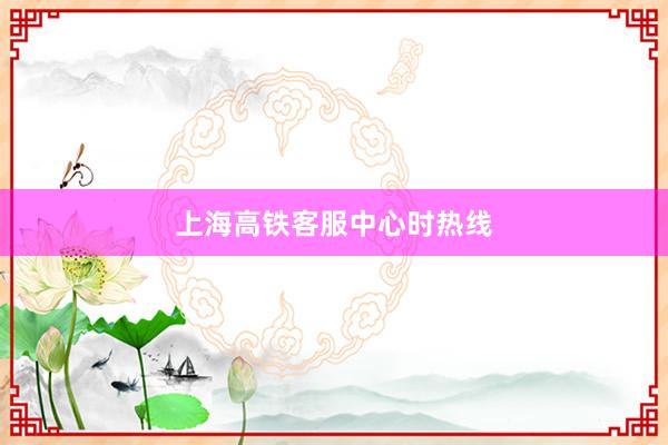 上海高铁客服中心时热线