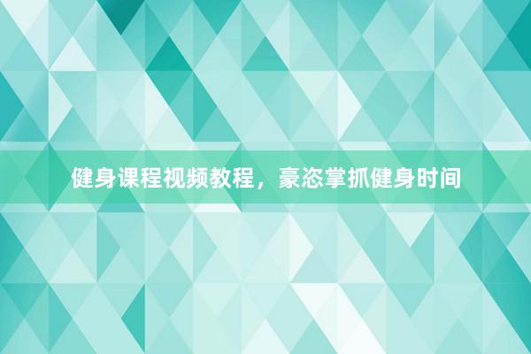 健身课程视频教程，豪恣掌抓健身时间