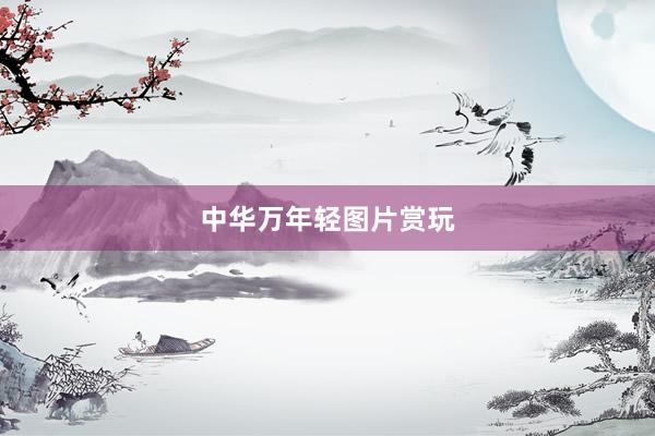 中华万年轻图片赏玩
