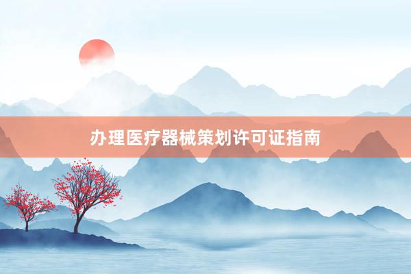 办理医疗器械策划许可证指南