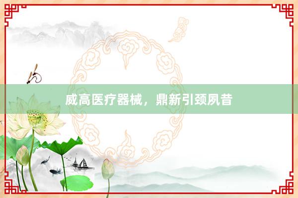 威高医疗器械，鼎新引颈夙昔