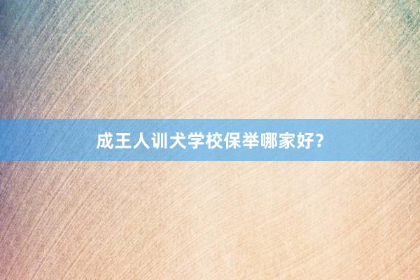成王人训犬学校保举哪家好？