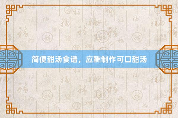 简便甜汤食谱,应酬制作可口甜汤
