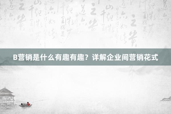 B营销是什么有趣有趣?详解企业间营销花式